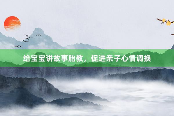 给宝宝讲故事胎教,促进亲子心情调换